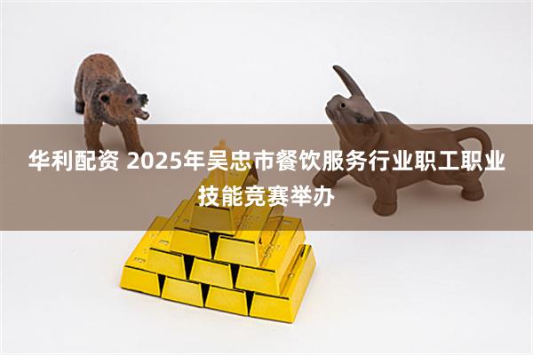 华利配资 2025年吴忠市餐饮服务行业职工职业技能竞赛举办