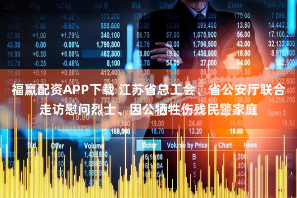 福赢配资APP下载 江苏省总工会、省公安厅联合走访慰问烈士、因公牺牲伤残民警家庭