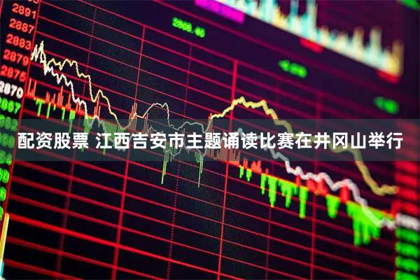 配资股票 江西吉安市主题诵读比赛在井冈山举行