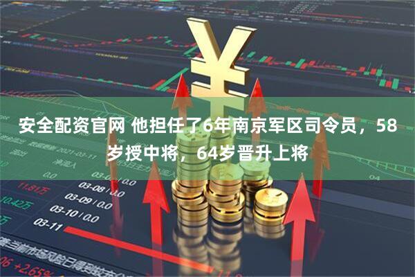 安全配资官网 他担任了6年南京军区司令员，58岁授中将，64岁晋升上将