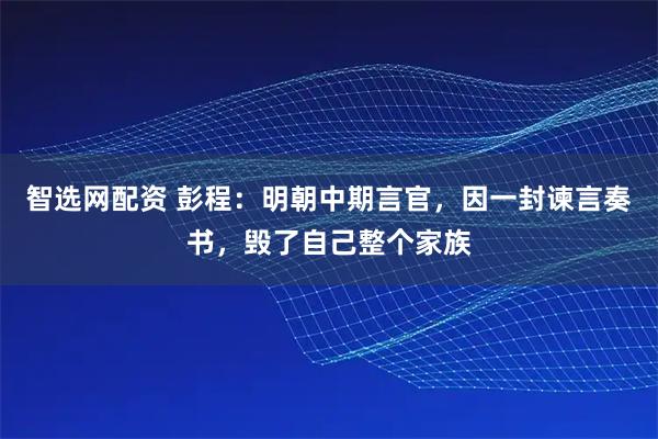 智选网配资 彭程：明朝中期言官，因一封谏言奏书，毁了自己整个家族
