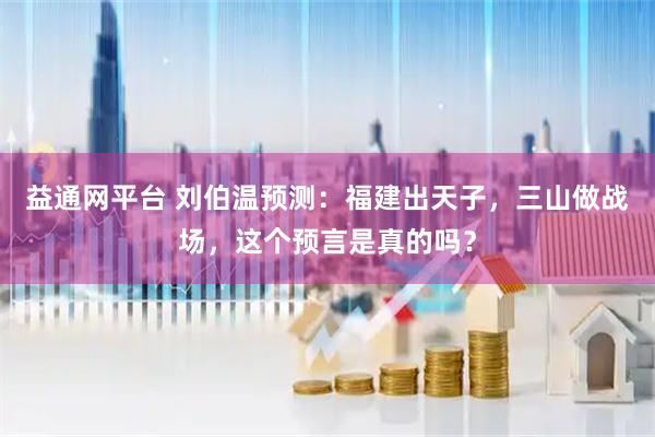 益通网平台 刘伯温预测：福建出天子，三山做战场，这个预言是真的吗？