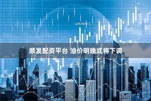 顺发配资平台 油价明晚或将下调