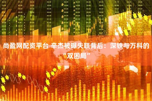 尚盈网配资平台 辛杰被曝失联背后：深铁与万科的“双困局”
