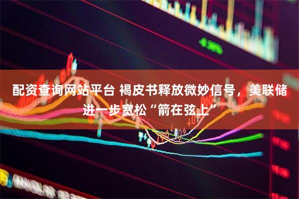 配资查询网站平台 褐皮书释放微妙信号，美联储进一步宽松“箭在弦上”