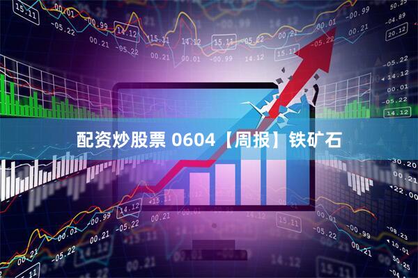 配资炒股票 0604【周报】铁矿石