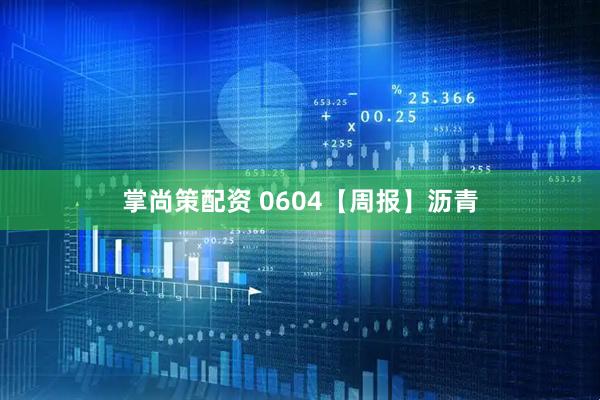 掌尚策配资 0604【周报】沥青