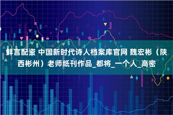 鲜言配资 中国新时代诗人档案库官网 魏宏彬（陕西彬州）老师纸刊作品_都将_一个人_高密
