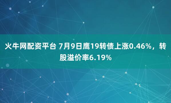 火牛网配资平台 7月9日鹰19转债上涨0.46%，转股溢价率6.19%