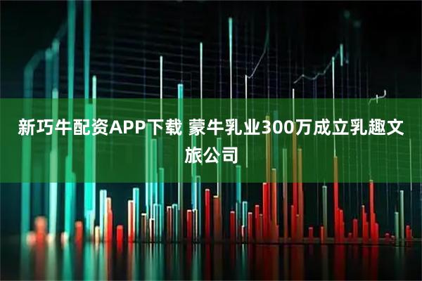 新巧牛配资APP下载 蒙牛乳业300万成立乳趣文旅公司