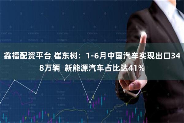 鑫福配资平台 崔东树：1-6月中国汽车实现出口348万辆  新能源汽车占比达41%