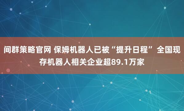 间群策略官网 保姆机器人已被“提升日程” 全国现存机器人相关企业超89.1万家