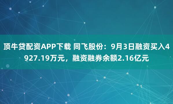 顶牛贷配资APP下载 同飞股份：9月3日融资买入4927.19万元，融资融券余额2.16亿元