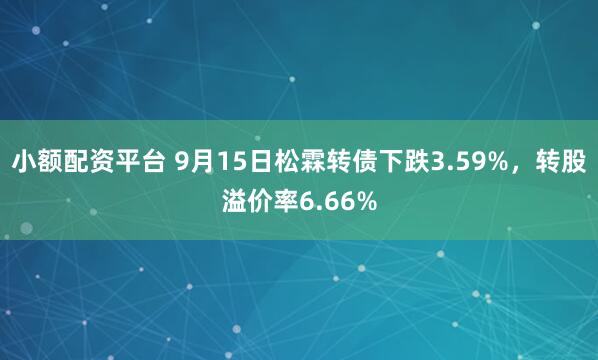 小额配资平台 9月15日松霖转债下跌3.59%，转股溢价率6.66%