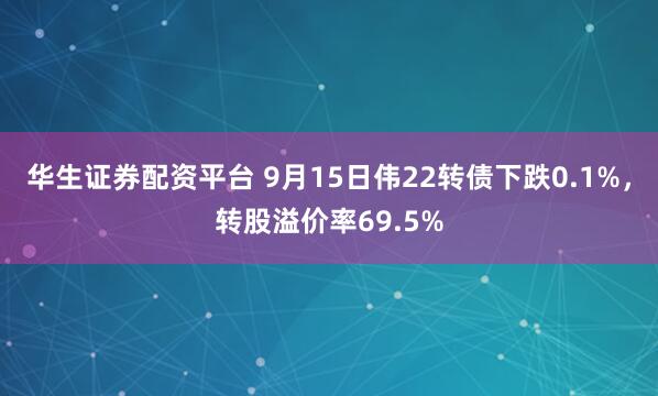 华生证券配资平台 9月15日伟22转债下跌0.1%，转股溢价率69.5%