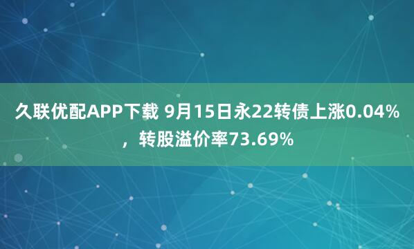 久联优配APP下载 9月15日永22转债上涨0.04%,转股溢价率73.69%