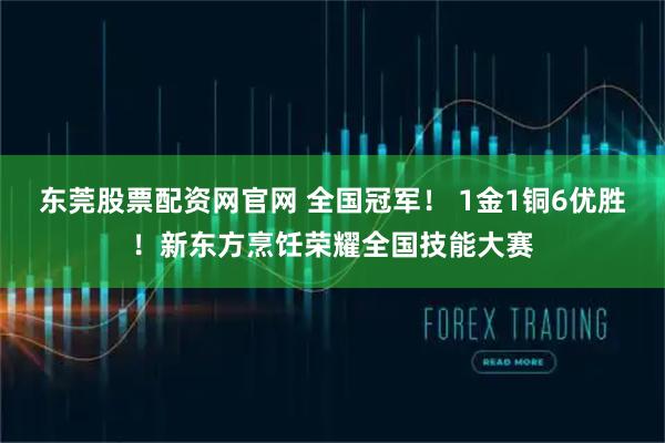 东莞股票配资网官网 全国冠军! 1金1铜6优胜!新东方烹饪荣耀全国技能大赛