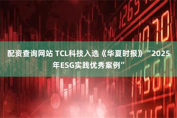 配资查询网站 TCL科技入选《华夏时报》“2025年ESG实践优秀案例”