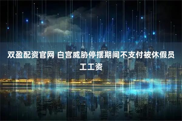 双盈配资官网 白宫威胁停摆期间不支付被休假员工工资