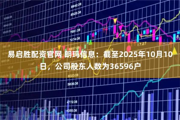 易启胜配资官网 朗玛信息：截至2025年10月10日，公司股东人数为36596户