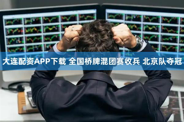 大连配资APP下载 全国桥牌混团赛收兵 北京队夺冠