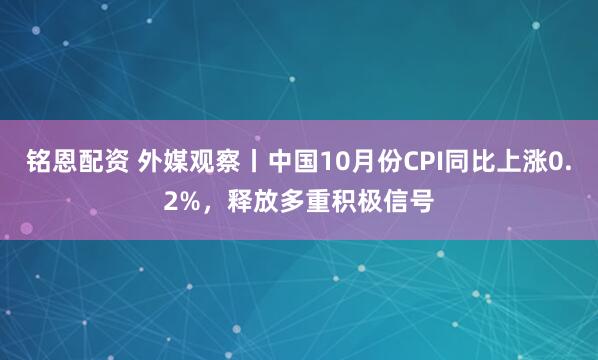 铭恩配资 外媒观察丨中国10月份CPI同比上涨0.2%，释放多重积极信号