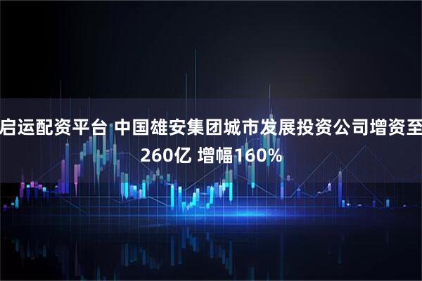 启运配资平台 中国雄安集团城市发展投资公司增资至260亿 增幅160%