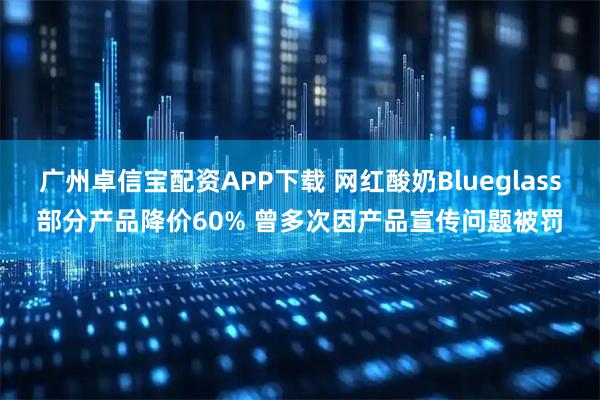广州卓信宝配资APP下载 网红酸奶Blueglass部分产品降价60% 曾多次因产品宣传问题被罚