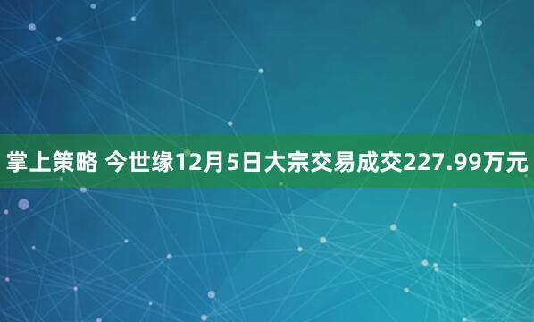 掌上策略 今世缘12月5日大宗交易成交227.99万元
