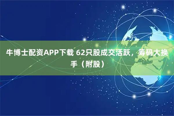 牛博士配资APP下载 62只股成交活跃，筹码大换手（附股）
