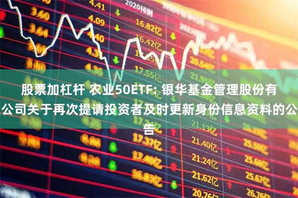 股票加杠杆 农业50ETF: 银华基金管理股份有限公司关于再次提请投资者及时更新身份信息资料的公告