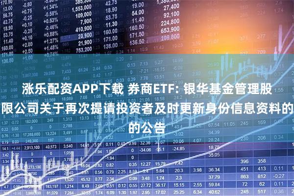 涨乐配资APP下载 券商ETF: 银华基金管理股份有限公司关于再次提请投资者及时更新身份信息资料的公告