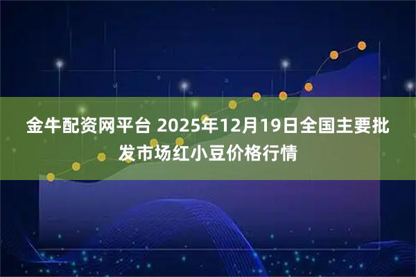 金牛配资网平台 2025年12月19日全国主要批发市场红小豆价格行情