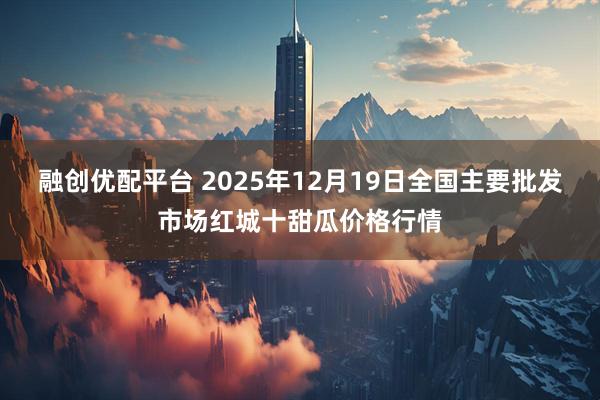融创优配平台 2025年12月19日全国主要批发市场红城十甜瓜价格行情