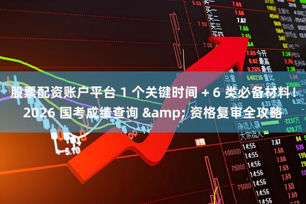 股票配资账户平台 1 个关键时间 + 6 类必备材料！2026 国考成绩查询 & 资格复审全攻略