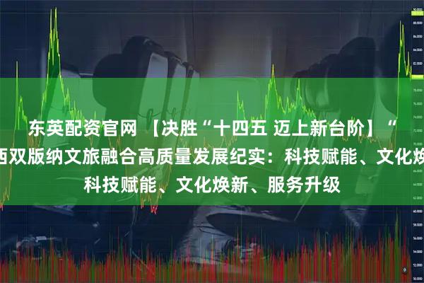 东英配资官网 【决胜“十四五 迈上新台阶】“十四五”期间西双版纳文旅融合高质量发展纪实：科技赋能、文化焕新、服务升级