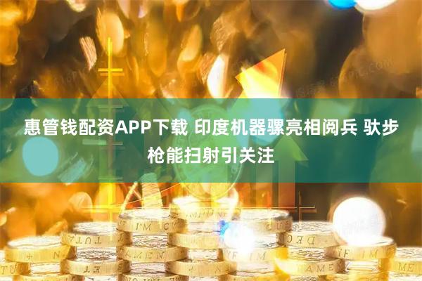 惠管钱配资APP下载 印度机器骡亮相阅兵 驮步枪能扫射引关注