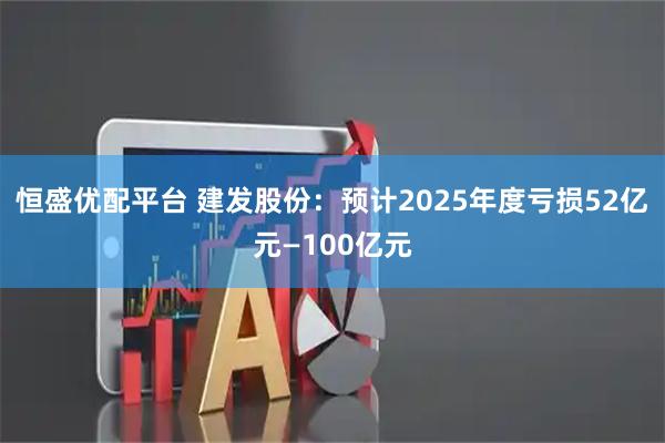 恒盛优配平台 建发股份：预计2025年度亏损52亿元—100亿元