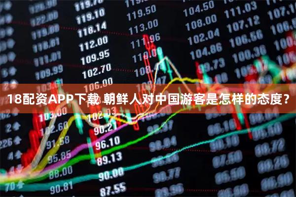 18配资APP下载 朝鲜人对中国游客是怎样的态度？