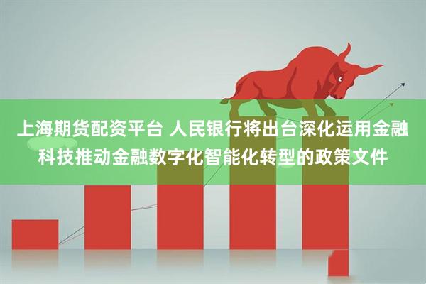 上海期货配资平台 人民银行将出台深化运用金融科技推动金融数字化智能化转型的政策文件