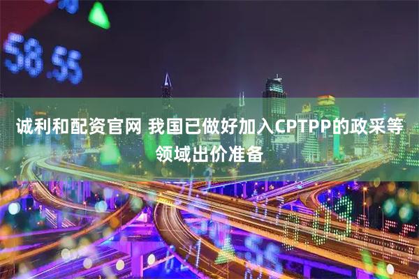 诚利和配资官网 我国已做好加入CPTPP的政采等领域出价准备