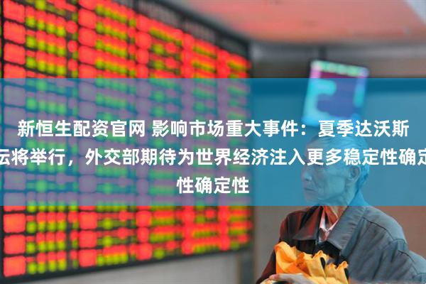 新恒生配资官网 影响市场重大事件：夏季达沃斯论坛将举行，外交部期待为世界经济注入更多稳定性确定性