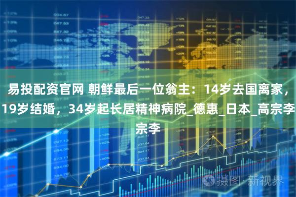 易投配资官网 朝鲜最后一位翁主：14岁去国离家，19岁结婚，34岁起长居精神病院_德惠_日本_高宗李