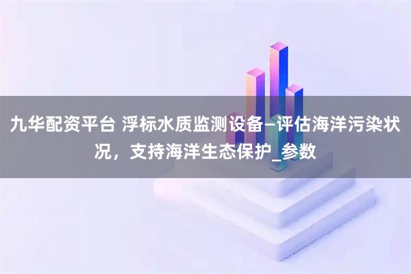 九华配资平台 浮标水质监测设备—评估海洋污染状况，支持海洋生态保护_参数