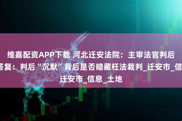 维嘉配资APP下载 河北迁安法院：主审法官判后答疑拒答复：判后“沉默”背后是否暗藏枉法裁判_迁安市_信息_土地