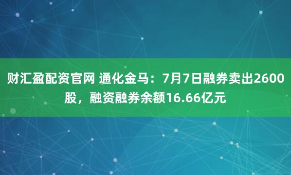 财汇盈配资官网 通化金马：7月7日融券卖出2600股，融资融券余额16.66亿元