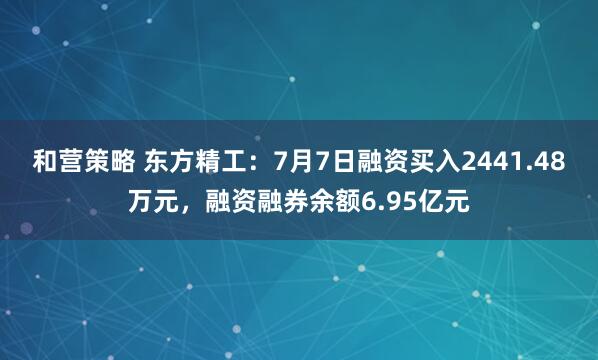和营策略 东方精工：7月7日融资买入2441.48万元，融资融券余额6.95亿元