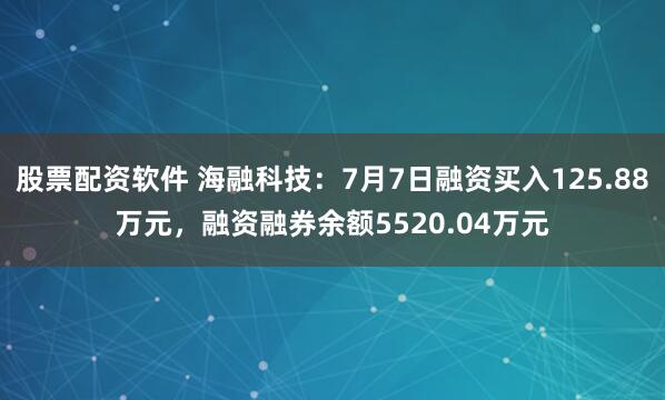 股票配资软件 海融科技：7月7日融资买入125.88万元，融资融券余额5520.04万元