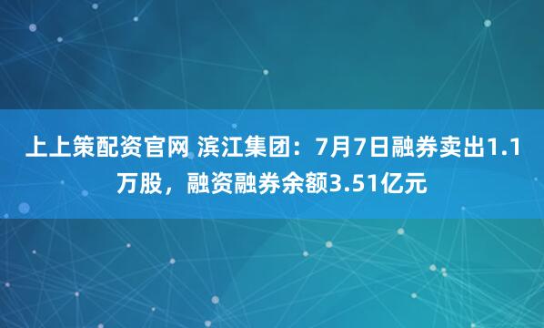 上上策配资官网 滨江集团：7月7日融券卖出1.1万股，融资融券余额3.51亿元