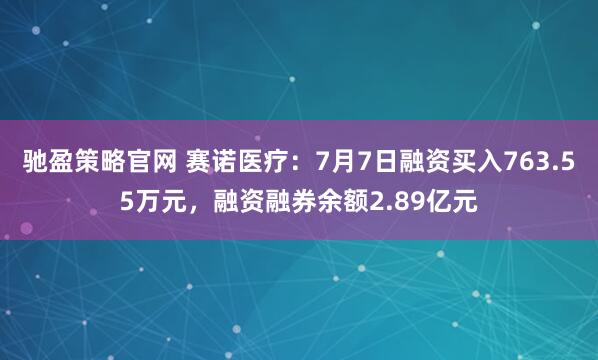 驰盈策略官网 赛诺医疗：7月7日融资买入763.55万元，融资融券余额2.89亿元